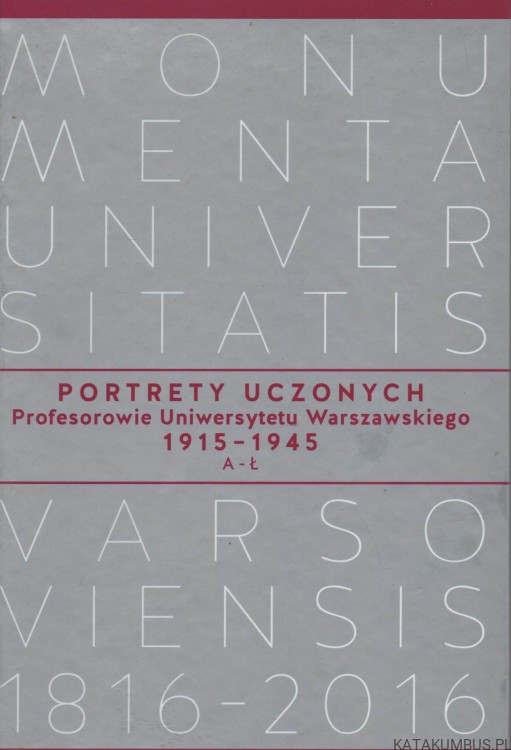 Portrety Uczonych. Profesorowie Uniwersytetu Warszawskiego 1915-1945. A- Ł. Monumenta Universitatis Varsoviensis 1816-2016. PRACA ZBIOROWA