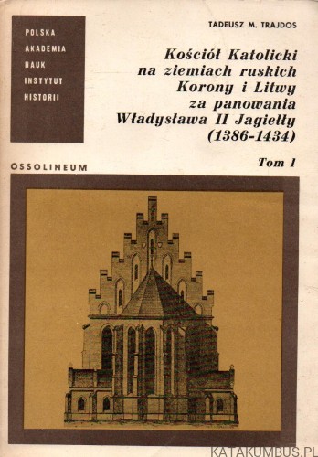 Kościół Katolicki na ziemiach ruskich Korony i Litwy za panowania Władysława II Jagiełły ( 1386 - 1434 ). Tom 1. TADEUSZ M. TRAJDOS