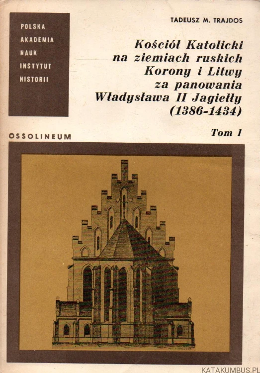 Kościół Katolicki na ziemiach ruskich Korony i Litwy za panowania Władysława II Jagiełły ( 1386 - 1434 ). Tom 1. TADEUSZ M. TRAJDOS