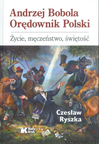 Andrzej Bobola Orędownik Polski. Życie, męczeństwo, świętość. CZESŁAW RYSZKA