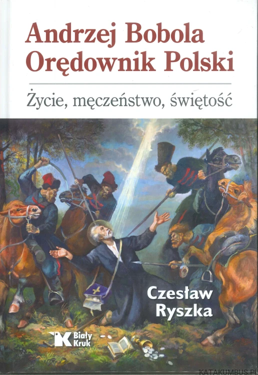 Andrzej Bobola Orędownik Polski. Życie, męczeństwo, świętość. CZESŁAW RYSZKA