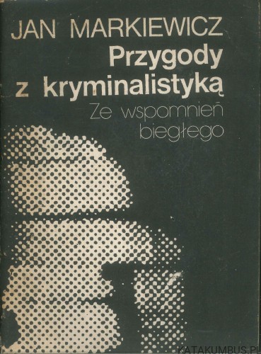 Przygody z kryminalistyką. Ze wspomnień biegłego. JAN MARKIEWICZ
