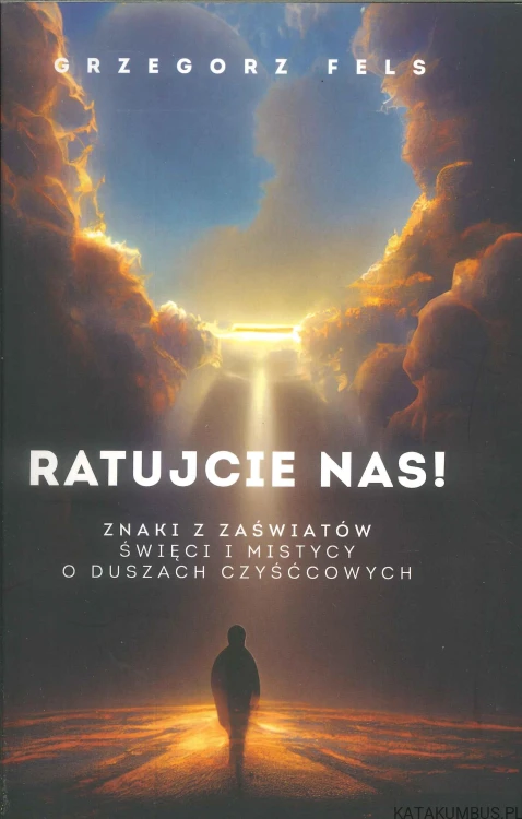 Ratujcie nas! Znaki z zaświatów. Święci i mistycy o duszach czyśćcowych. GRZEGORZ FELS
