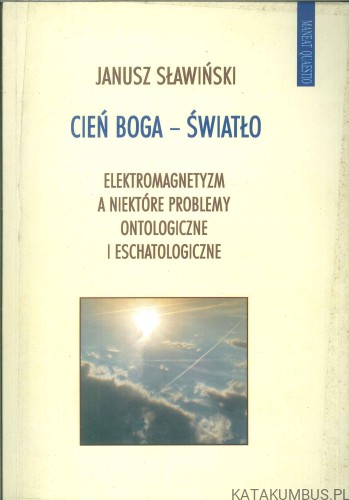 Cień Boga - światło. Elektromagnetyzm a niektóre problemy ontologiczne i eschatologiczne. JANUSZ SŁAWIŃSKI