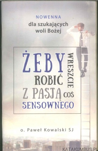 Żeby wreszcie robić z pasją coś sensownego. Nowenna dla szukających woli Bożej. PAWEŁ KOWALSKI