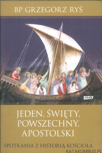 Jeden, święty, powszechny, apostolski. Spotkania z historią Kościoła. GRZEGORZ RYŚ
