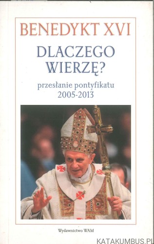 Dlaczego wierzę? Przesłanie pontyfikatu 2005-2013. BENEDYKT XVI