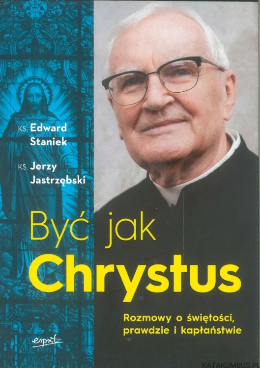 Być jak Chrystus. Rozmowy o świętości, prawdzie i kapłaństwie. KS. EDWARD STANIEK, KS. JERZY JASTRZĘBSKI