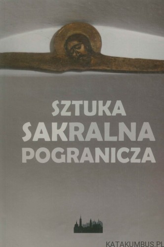 Sztuka sakralna pogranicza tom I. PRACA ZBIOROWA
