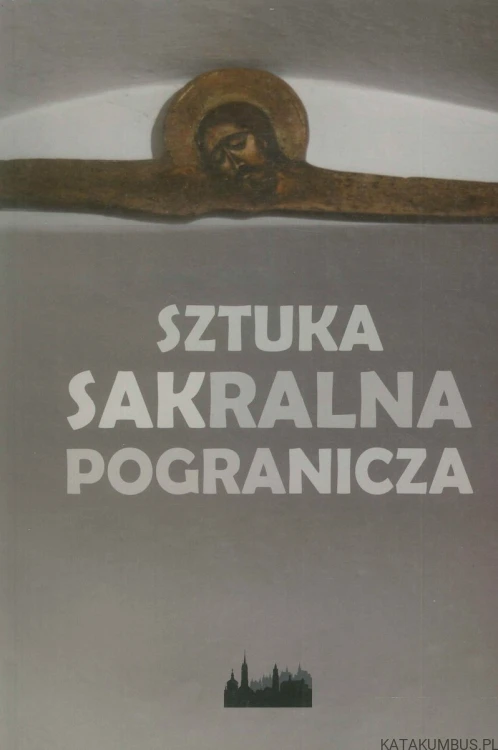 Sztuka sakralna pogranicza tom I. PRACA ZBIOROWA