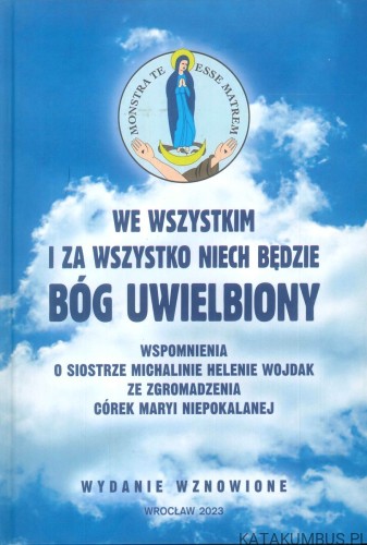 We wszystkim i za wszystko niech będzie Bóg uwielbiony. Wspomnienia o siostrze Michalinie Helenie Wojdak ze Zgromadzenia Córek Maryi Niepokalanej. PRACA ZBIOROWA