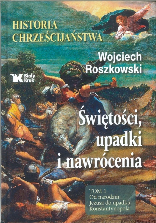 Historia chrześcijaństwa. Świętości, upadki i nawrócenia. Tom 1. Od narodzin Jezusa do upadku Konstantynopola. WOJCIECH ROSZKOWSKI