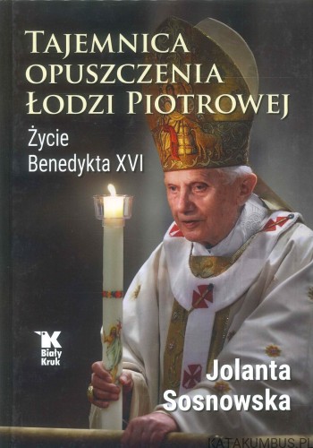 Tajemnica opuszczenia Łodzi Piotrowej. Życie Benedykta XVI. JOLANTA SOSNOWSKA