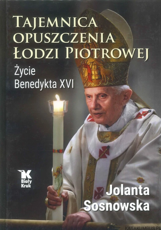 Tajemnica opuszczenia Łodzi Piotrowej. Życie Benedykta XVI. JOLANTA SOSNOWSKA
