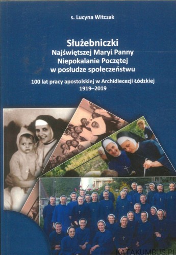 Służebniczki Najświętszej Maryi Panny Niepokalanie Poczętej w posłudze społeczeństwu. 100 lat pracy apostolskiej w Archidiecezji Łódzkiej 1919-2019. LUCYNA WITCZAK