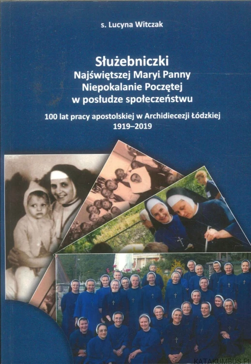 Służebniczki Najświętszej Maryi Panny Niepokalanie Poczętej w posłudze społeczeństwu. 100 lat pracy apostolskiej w Archidiecezji Łódzkiej 1919-2019. LUCYNA WITCZAK