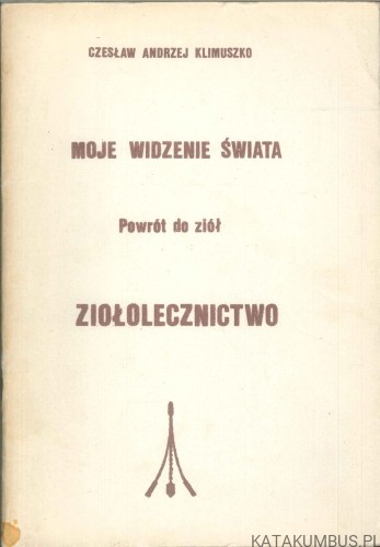 Moje widzenie świata. Powrót do ziół. Ziołolecznictwo. CZESŁAW ANDRZEJ KLIMUSZKO