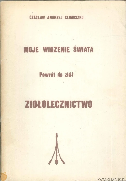 Moje widzenie świata. Powrót do ziół. Ziołolecznictwo. CZESŁAW ANDRZEJ KLIMUSZKO