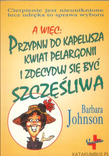 A więc: przypnij do kapelusza kwiat pelargonii i zdecyduj się być szczęśliwa. BARBARA JOHNSON