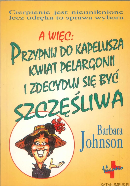 A więc: przypnij do kapelusza kwiat pelargonii i zdecyduj się być szczęśliwa. BARBARA JOHNSON