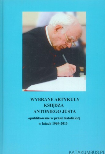 Wybrane artykuły księdza Antoniego Justa opublikowane w prasie katolickiej w latach 1969-2013. ANTONI JUST