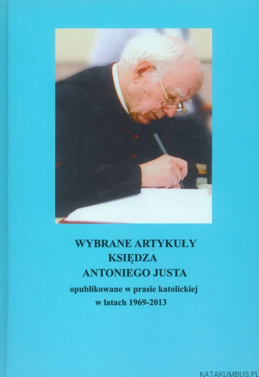 Wybrane artykuły księdza Antoniego Justa opublikowane w prasie katolickiej w latach 1969-2013. ANTONI JUST