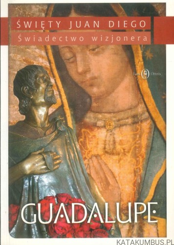 Święty Juan Diego. Świadectwo wizjonera. Guadalupe. PRACA ZBIOROWA