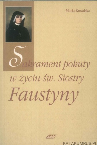 Sakrament pokuty w życiu św. Siostry Faustyny. MARIA KOWALSKA