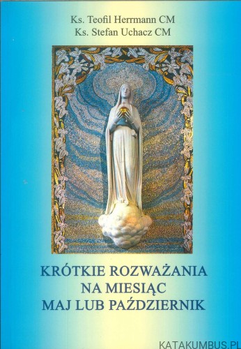 Krótkie rozważania na miesiąc maj lub październik. KS. TEOFIL HERRMANN CM, KS. STEFAN UCHACZ CM