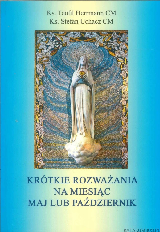 Krótkie rozważania na miesiąc maj lub październik. KS. TEOFIL HERRMANN CM, KS. STEFAN UCHACZ CM