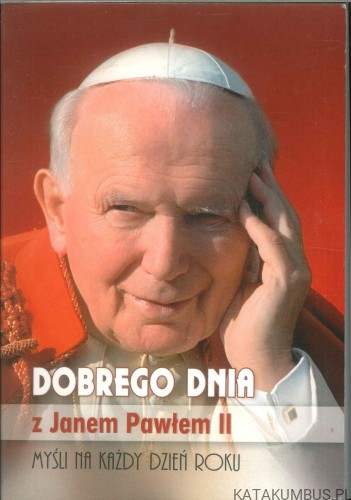 Dobrego dnia z Janem Pawłem II. Myśli na każdy dzień roku. PRACA ZBIOROWA