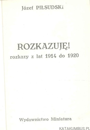 Rozkazuję! Rozkazy z lat 1914 do 1920. JÓZEF PIŁSUDSKI