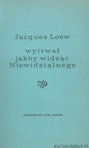 Wytrwał jakby widząc Niewidzialnego.. JACQUES LOEW