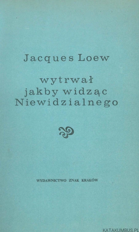 Wytrwał jakby widząc Niewidzialnego.. JACQUES LOEW