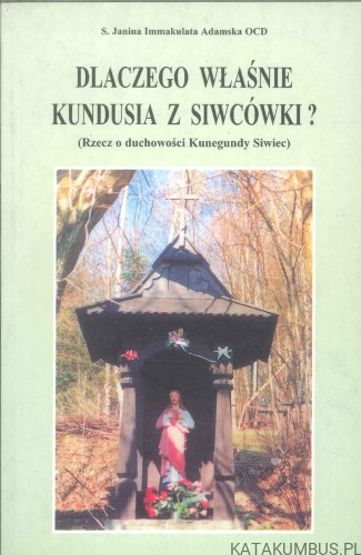 Dlaczego właśnie Kundusia z Siwcówki? Rzecz o duchowości Kunegundy Siwiec. S. JANINA IMMAKULATA ADAMSKA OCD