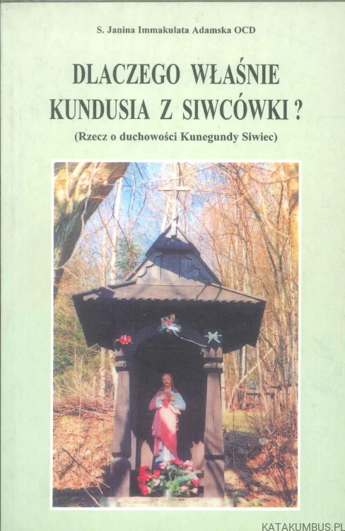 Dlaczego właśnie Kundusia z Siwcówki? Rzecz o duchowości Kunegundy Siwiec. S. JANINA IMMAKULATA ADAMSKA OCD