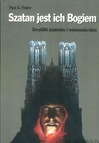 Szatan jest ich Bogiem. Encykliki papieskie i wolnomularstwo. PAUL A. FISHER