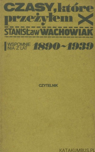 Czasy, które przeżyłem. Wspomnienia z lat 1890-1939. STANISŁAW WACHOWIAK