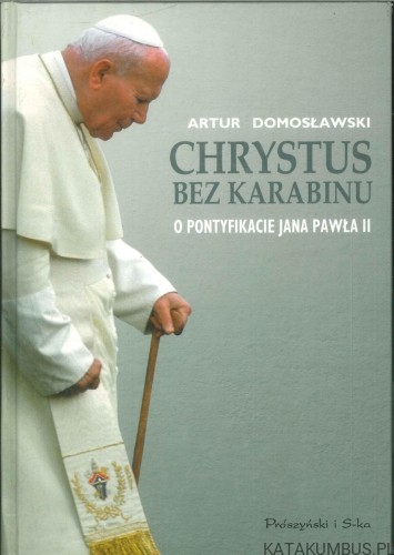 Chrystus bez karabinu. O pontyfikacie Jana Pawła II. ARTUR DOMOSŁAWSKI
