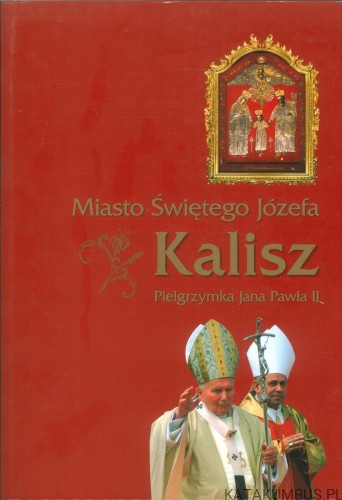 Miasto Świętego Józefa Kalisz. Pielgrzymka Jana Pawła II. PRACA ZBIOROWA