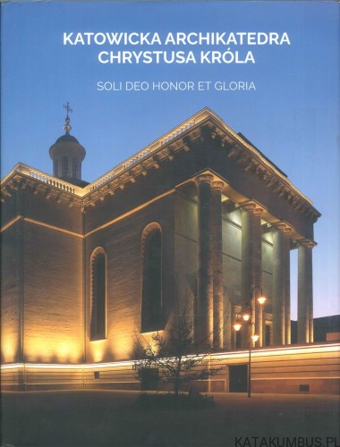 Katowicka archikatedra Chrystusa Króla. Soli Deo honor et gloria. PRACA ZBIOROWA