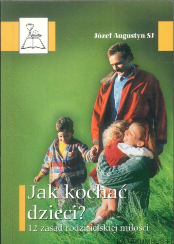 Jak kochać dzieci? 12 zasad rodzicielskiej miłości. JÓZEF AUGUSTYN SJ
