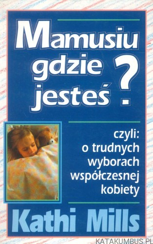 Mamusiu gdzie jesteś? czyli: o trudnych wyborach współczesnej kobiety. KATHI MILLS