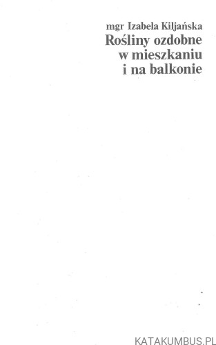 Rośliny ozdobne w mieszkaniu i na balkonie. IZABELA KILJAŃSKA