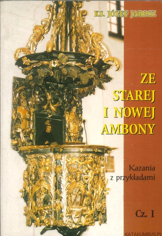 Ze starej i nowej ambony. Kazania z przykładami. Cz. I. JÓZEF JAROSZ