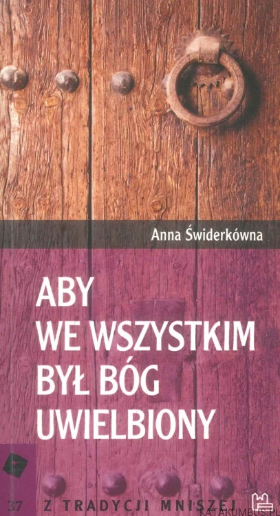 Aby we wszystkim był Bóg uwielbiony. ANNA ŚWIDERKÓWNA