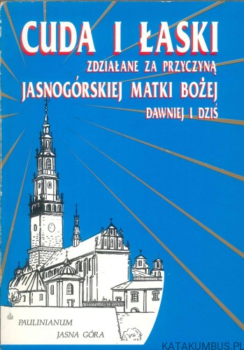 Cuda i łaski zdziałane za przyczyną Jasnogórskiej Matki Bożej dawniej i dziś. PRACA ZBIOROWA