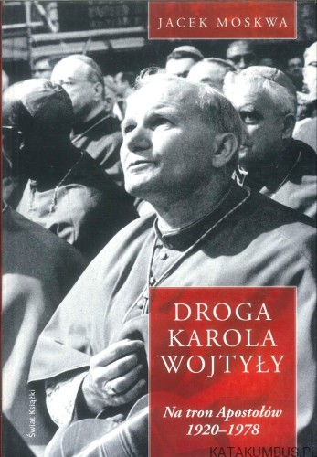 Droga Karola Wojtyły. Na tron Apostołów 1920–1978. JACEK MOSKWA