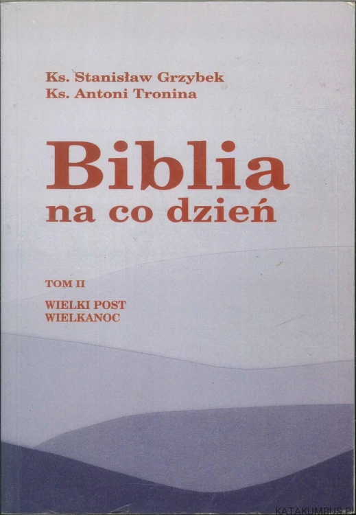 Biblia na co dzień. Tom II. Wielki Post, Wielkanoc. KS. STANISŁAW GRZYBEK, KS. ANTONI TRONINA