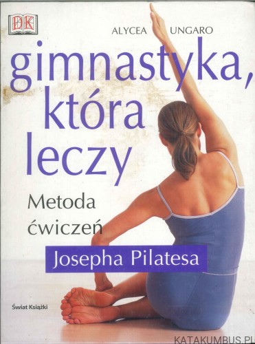 Gimnastyka, która leczy. Metoda ćwiczeń Josepha Pilatesa. ALYCEA UNGARO